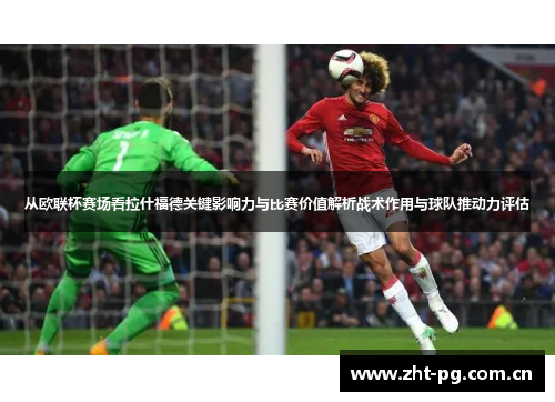 从欧联杯赛场看拉什福德关键影响力与比赛价值解析战术作用与球队推动力评估