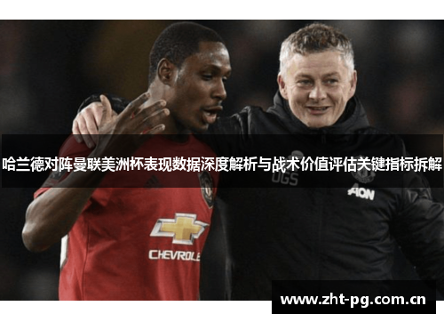 哈兰德对阵曼联美洲杯表现数据深度解析与战术价值评估关键指标拆解